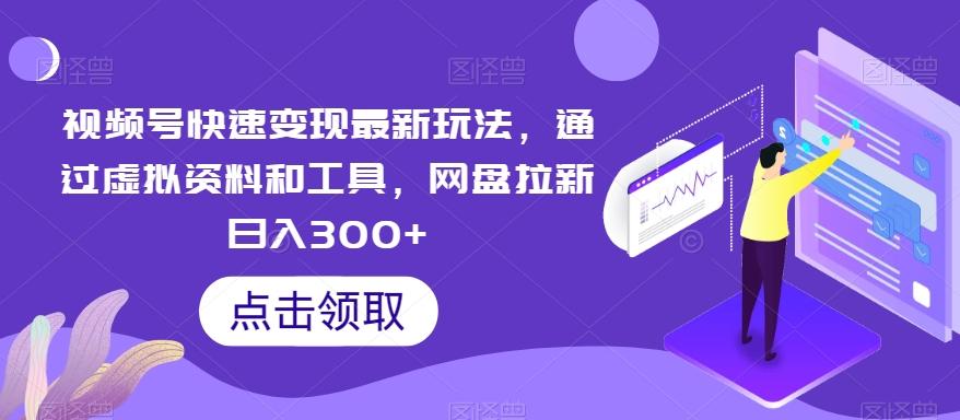 视频号快速变现最新玩法，通过虚拟资料和工具，网盘拉新日入300+【揭秘】-179创客网