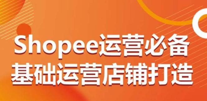 Shopee运营必备基础运营店铺打造，多层次的教你从0-1运营店铺-179创客网