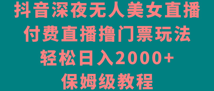 抖音深夜无人美女直播，付费直播撸门票玩法，轻松日入2000+，保姆级教程-179创客网