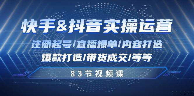 快手与抖音实操运营：注册起号/直播爆单/内容打造/爆款打造/带货成交/83节-179创客网