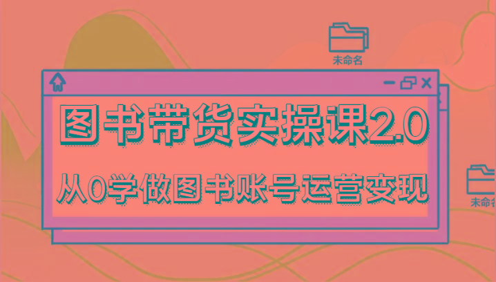图书带货实操课2.0，从0学做图书账号运营变现，干货教程快速上手，高效起号涨粉-179创客网