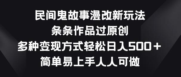 民间鬼故事漫改新玩法，条条作品过原创，多种变现方式，简单易上手人人可做【揭秘】-179创客网
