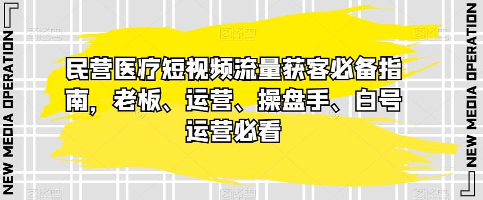 民营医疗短视频流量获客必备指南，老板、运营、操盘手、白号运营必看-179创客网