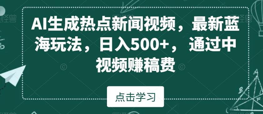 AI生成热点新闻视频，最新蓝海玩法，日入500+，通过中视频赚稿费【揭秘】-179创客网