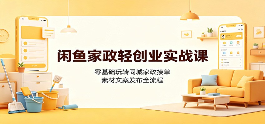 闲鱼家政轻创业实战课：零基础玩转同城家政接单，素材文案发布全流程-179创客网