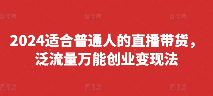 2024适合普通人的直播带货，泛流量万能创业变现法，上手快、落地快、起号快、变现快(更新8月)-179创客网