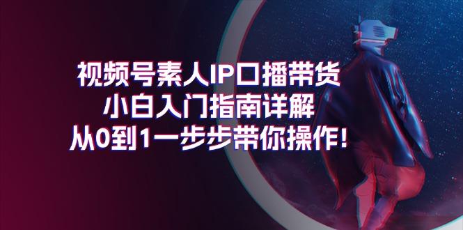 视频号素人IP口播带货小白入门指南详解，从0到1一步步带你操作!-网创资源