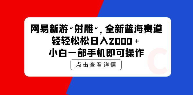(9936期)网易新游 射雕 全新蓝海赛道，轻松日入2000＋小白一部手机即可操作-179创客网