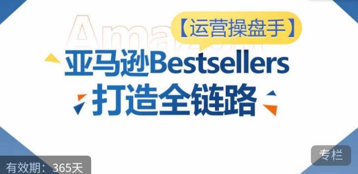 运营操盘手！亚马逊Bestsellers打造全链路，选品、Listing、广告投放全链路进阶优化-179创客网