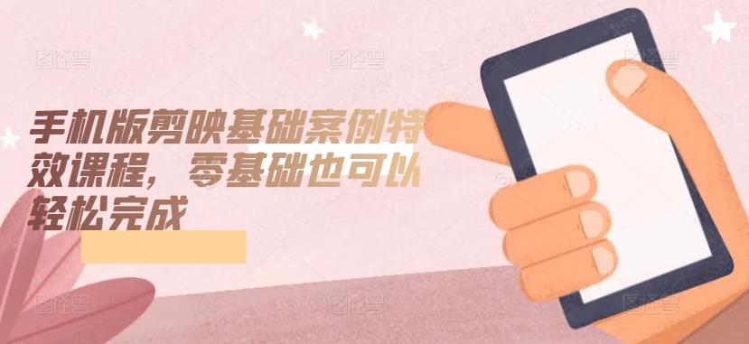 手机版剪映基础案例特效课程，零基础也可以轻松完成-179创客网