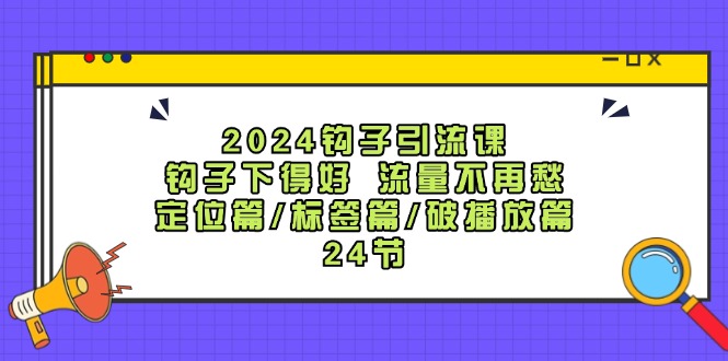 2024钩子引流课：钩子下得好流量不再愁，定位篇/标签篇/破播放篇/24节-179创客网