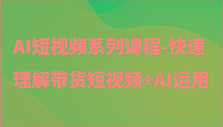 AI短视频系列课程-快速理解带货短视频+AI工具短视频运用-179创客网