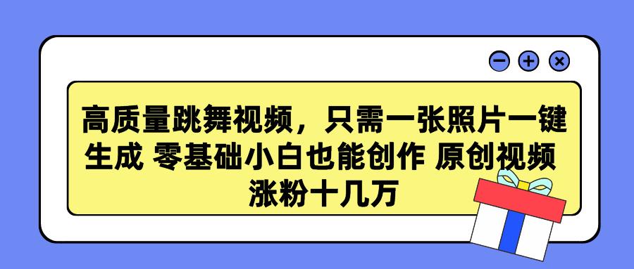 高质量跳舞视频，只需一张照片一键生成 零基础小白也能创作 原创视频 涨…-179创客网