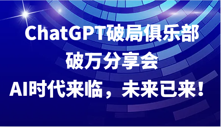 ChatGPT破局俱乐部破万分享会，AI时代来临，未来已来！-179创客网