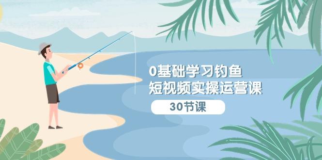(9672期)0基础学习钓鱼短视频实操运营课：认知篇/定位篇/工具篇/内容篇/运营篇-179创客网