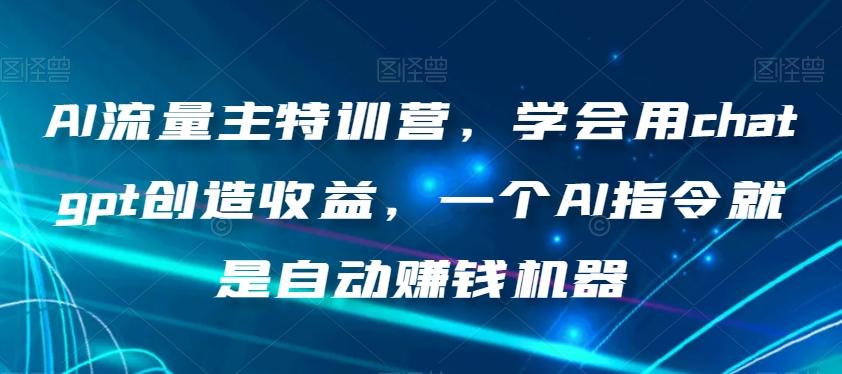 AI流量主特训营，学会用chatgpt创造收益，一个AI指令就是自动赚钱机器-179创客网