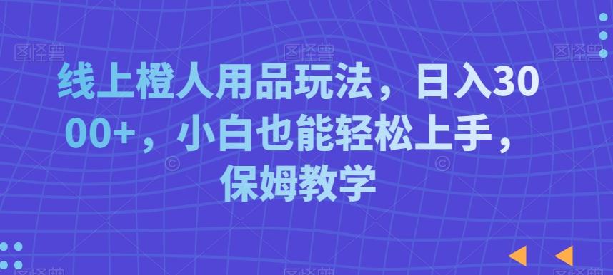 线上橙人用品玩法，日入3000+，小白也能轻松上手，保姆教学【揭秘】-179创客网