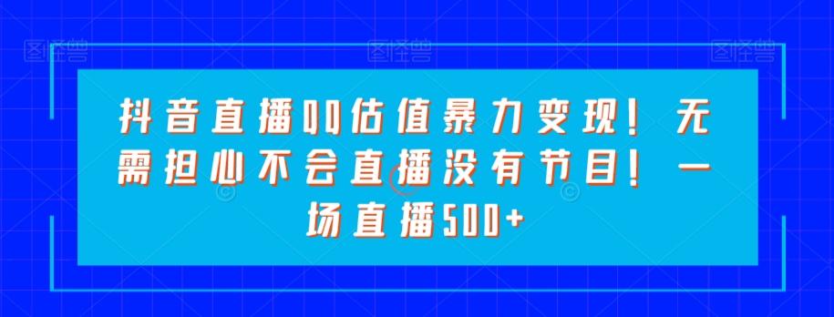 抖音直播QQ估值暴力变现！无需担心不会直播没有节目！一场直播500+！-179创客网