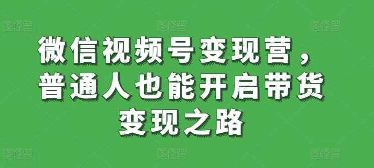 微信视频号变现营，普通人也能开启带货变现之路-179创客网