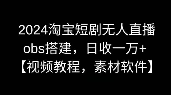 2024淘宝短剧无人直播，obs搭建，日收一万+【视频教程+素材+软件】【揭秘】-179创客网