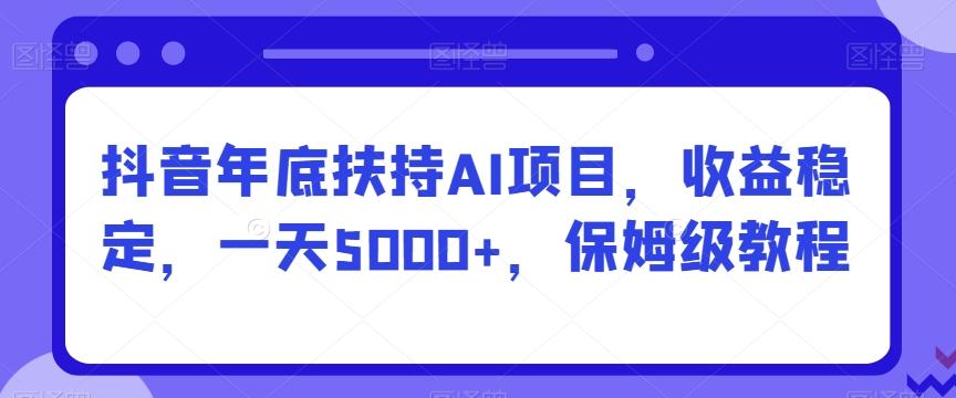 抖音年底扶持AI项目，收益稳定，一天5000+，保姆级教程-179创客网
