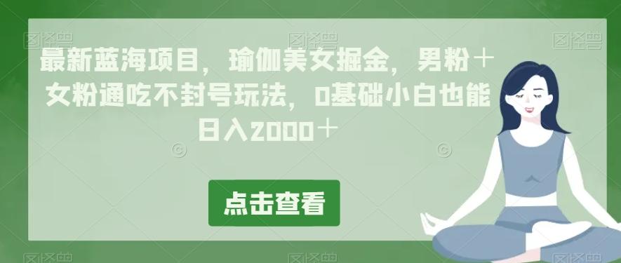 最新蓝海项目，瑜伽美女掘金，男粉＋女粉通吃不封号玩法，0基础小白也能日入2000＋-179创客网
