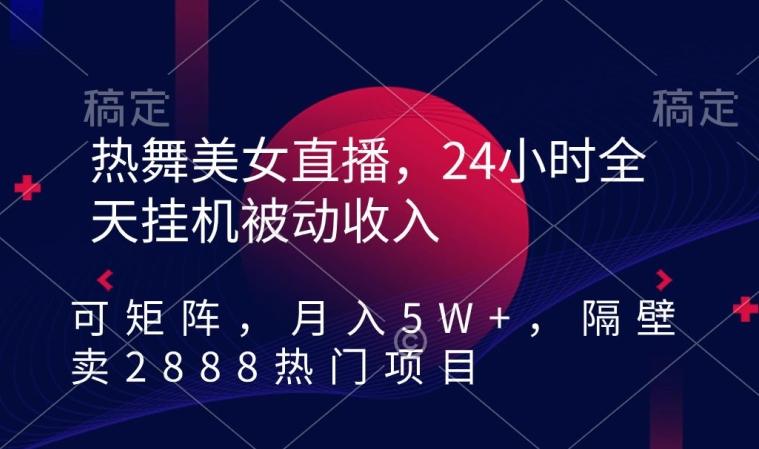 热舞美女直播，24小时全天挂机被动收入，可矩阵，月入5W+，隔壁卖2888热门项目【揭秘】-179创客网