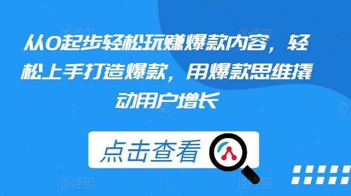 从0起步轻松玩赚爆款内容，轻松上手打造爆款，用爆款思维撬动用户增长-179创客网