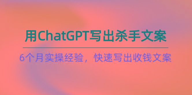 如何用ChatGPT-写出杀手文案，6个月实战经验，快速写出收钱文案(8节课-179创客网