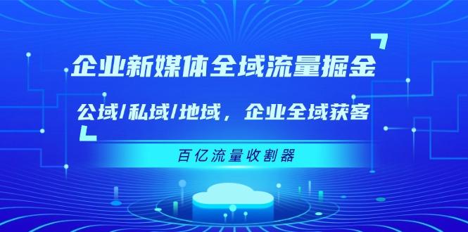 企业 新媒体 全域流量掘金：公域/私域/地域 企业全域获客 百亿流量 收割器-179创客网
