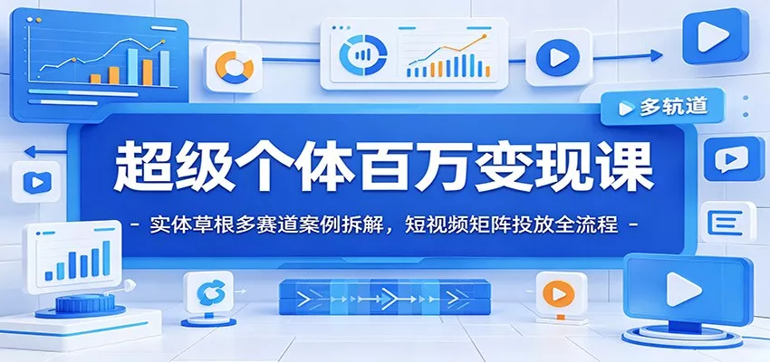 超级个体百万变现课：实体草根多赛道案例拆解，短视频矩阵投放全流程-179创客网