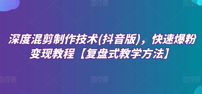 深度混剪制作技术(抖音版)，快速爆粉变现教程【复盘式教学方法】-179创客网