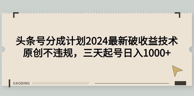 (9455期)头条号分成计划2024最新破收益技术，原创不违规，三天起号日入1000+-179创客网