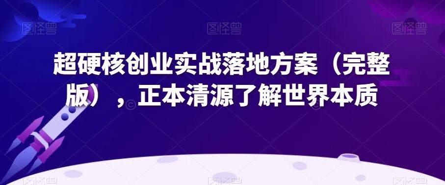 超硬核创业实战落地方案（完整版），正本清源了解世界本质-179创客网