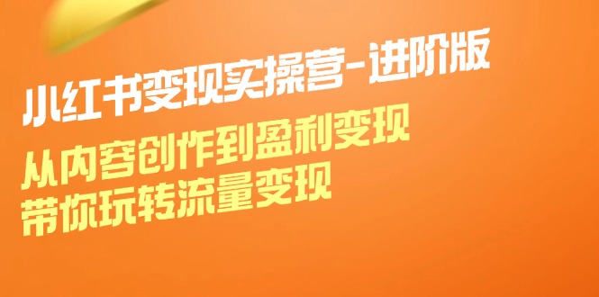 小红书变现实操营进阶版：从内容创作到盈利变现，带你玩转流量变现-179创客网