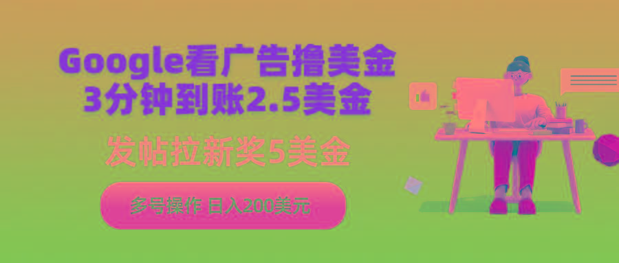 (9678期)Google看广告撸美金，3分钟到账2.5美金，发帖拉新5美金，多号操作，日入...-179创客网