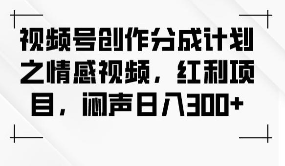 视频号创作分成计划之情感视频，红利项目，闷声日入300+-179创客网