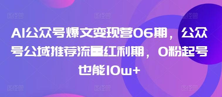 AI公众号爆文变现营06期，公众号公域推荐流量红利期，0粉起号也能10w+-179创客网