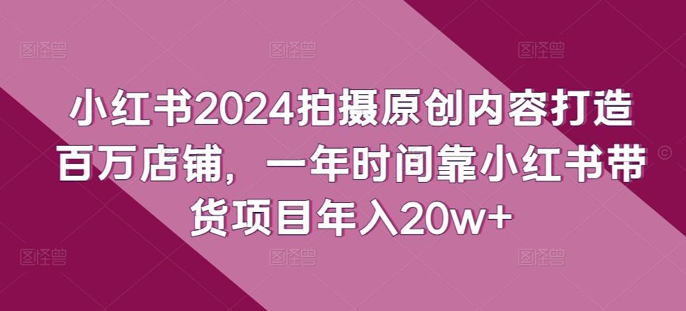 小红书2024拍摄原创内容打造百万店铺，一年时间靠小红书带货项目年入20w+-179创客网