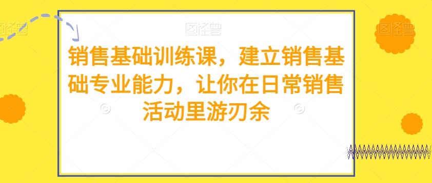 销售基础训练课，建立销售基础专业能力，让你在日常销售活动里游刃余-179创客网