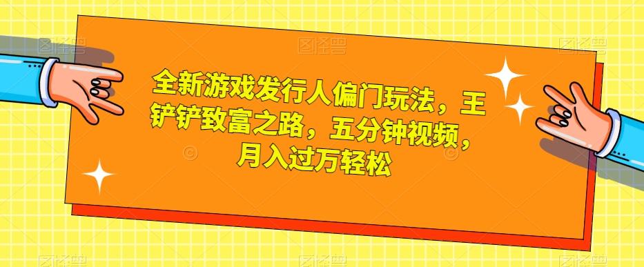 全新游戏发行人偏门玩法，王铲铲致富之路，五分钟视频，月入过万轻松【揭秘】-179创客网