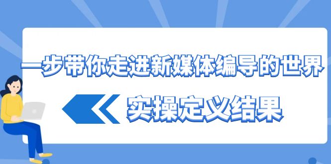 一步带你走进新媒体编导的世界，实操定义结果(17节课)-179创客网