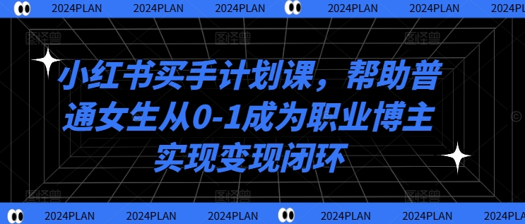 小红书买手计划课，帮助普通女生从0-1成为职业博主实现变现闭环-179创客网