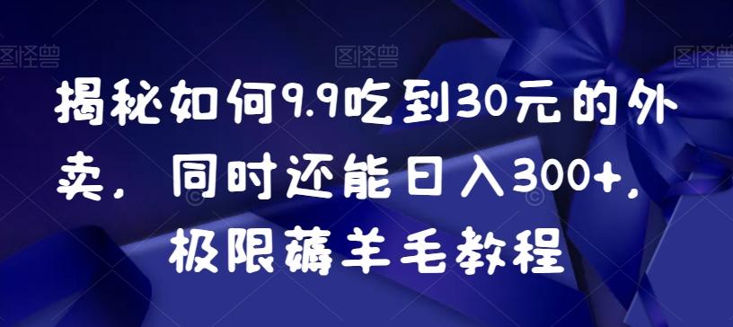 揭秘如何9.9吃到30元的外卖，同时还能日入300+，极限薅羊毛教程-179创客网
