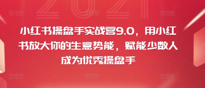 小红书操盘手实战营9.0，用小红书放大你的生意势能，赋能少数人成为优秀操盘手-179创客网