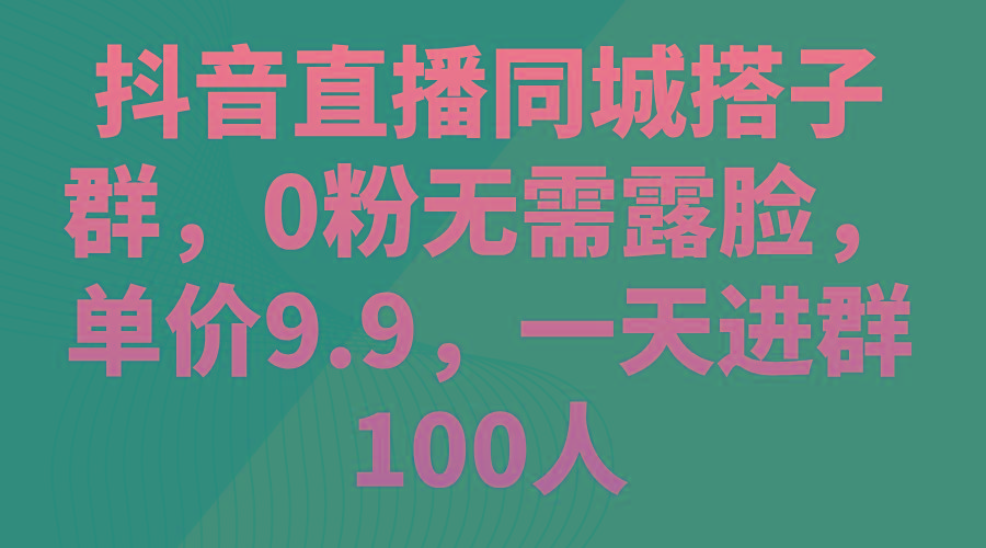 抖音直播同城搭子群，0粉无需露脸，单价9.9，一天进群100人-179创客网