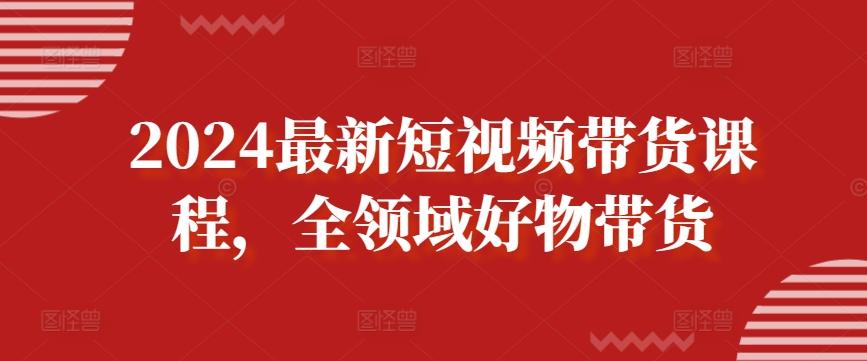 2024最新短视频带货课程，全领域好物带货-179创客网