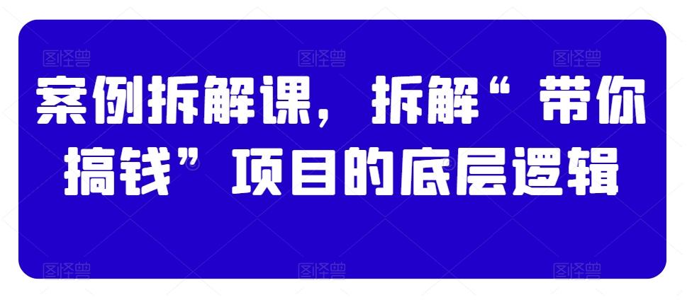案例拆解课，拆解“带你搞钱”项目的底层逻辑-179创客网
