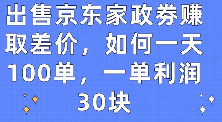 出售京东家政劵赚取差价，如何一天100单，一单利润30块【揭秘】-179创客网