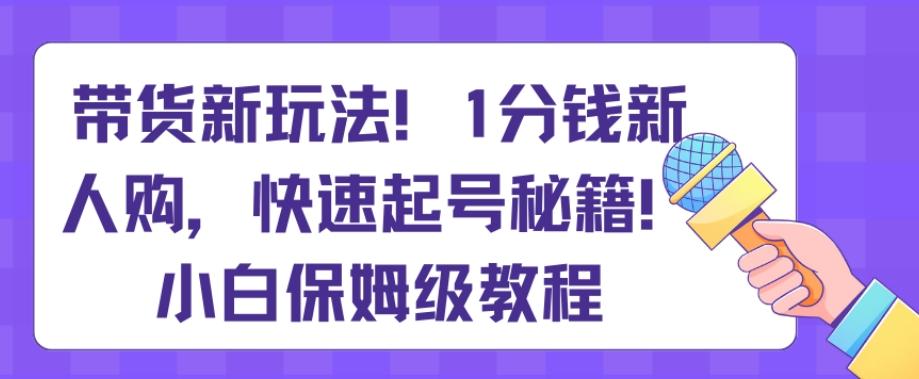 带货新玩法，1分钱新人购，快速起号秘籍，小白保姆级教程【揭秘】-179创客网